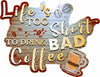 Life's Too Short To Drink Bad Coffee